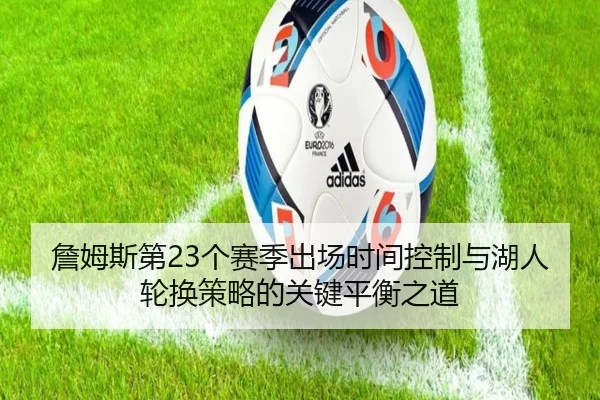 詹姆斯第23个赛季出场时间控制与湖人轮换策略的关键平衡之道