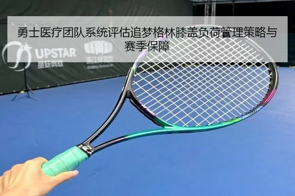 勇士医疗团队系统评估追梦格林膝盖负荷管理策略与赛季保障