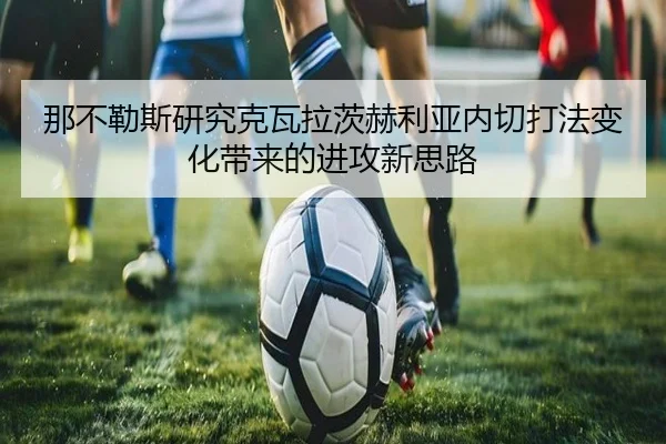 那不勒斯研究克瓦拉茨赫利亚内切打法变化带来的进攻新思路